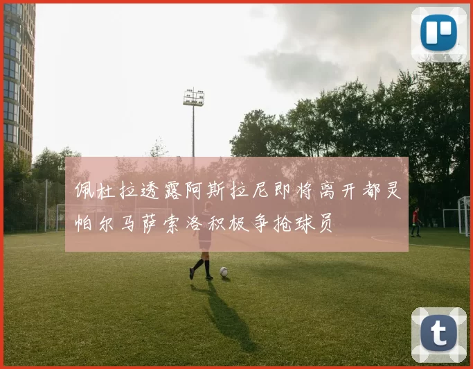 佩杜拉透露阿斯拉尼即将离开都灵帕尔马萨索洛积极争抢球员