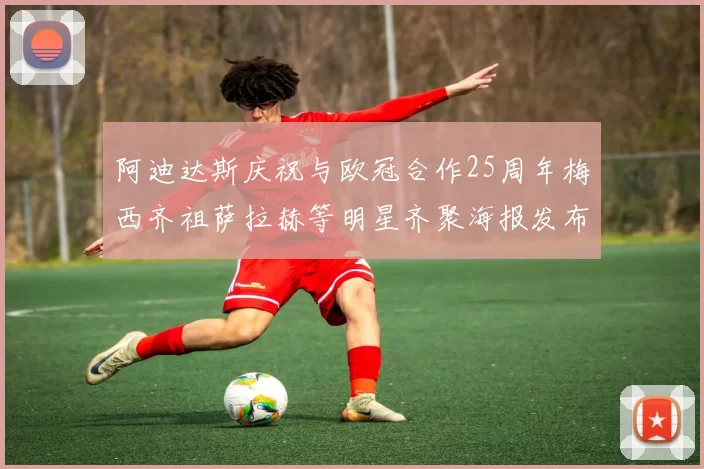 阿迪达斯庆祝与欧冠合作25周年梅西齐祖萨拉赫等明星齐聚海报发布