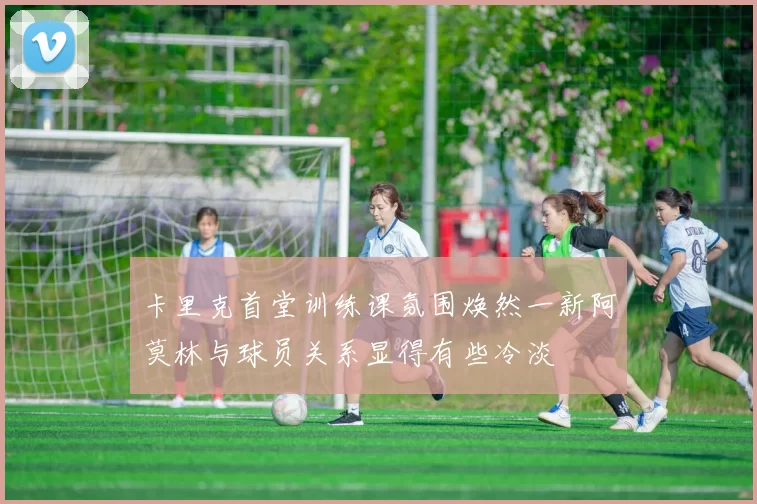 卡里克首堂训练课氛围焕然一新阿莫林与球员关系显得有些冷淡