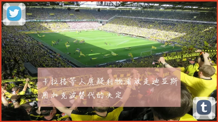 卡拉格等人质疑利物浦放走迪亚斯用加克波替代的决定
