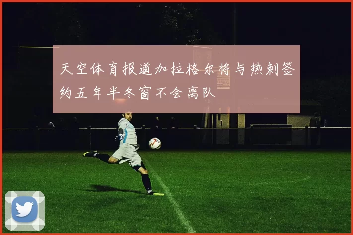 天空体育报道加拉格尔将与热刺签约五年半冬窗不会离队