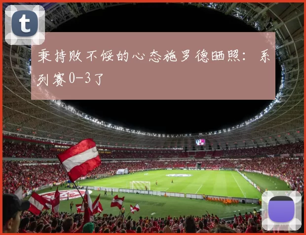 秉持败不馁的心态施罗德晒照：系列赛0-3了