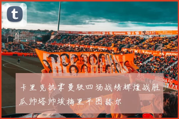 卡里克执掌曼联四场战绩辉煌战胜瓜帅塔帅埃梅里平图赫尔