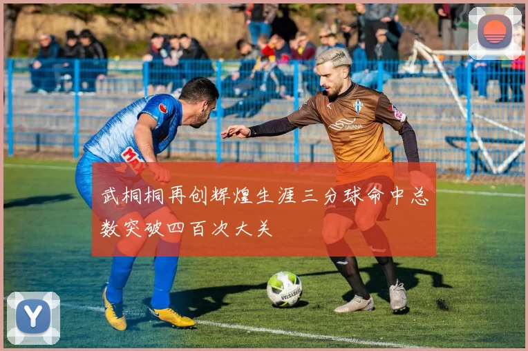 武桐桐再创辉煌生涯三分球命中总数突破四百次大关