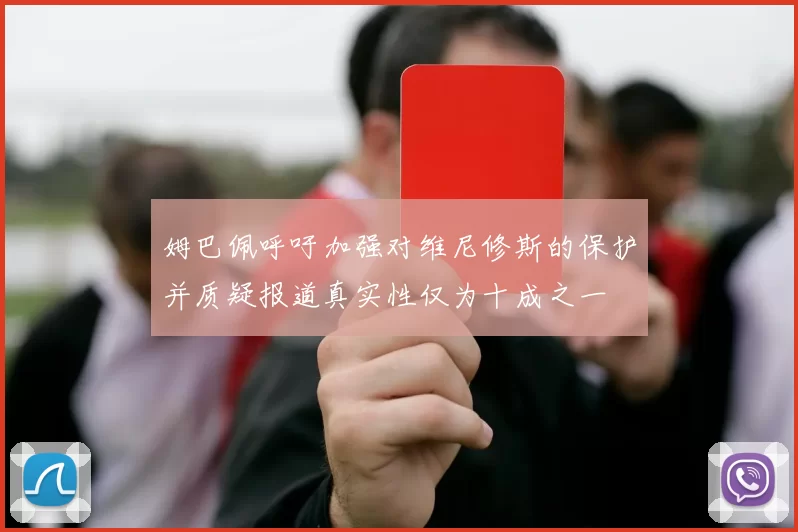 姆巴佩呼吁加强对维尼修斯的保护并质疑报道真实性仅为十成之一