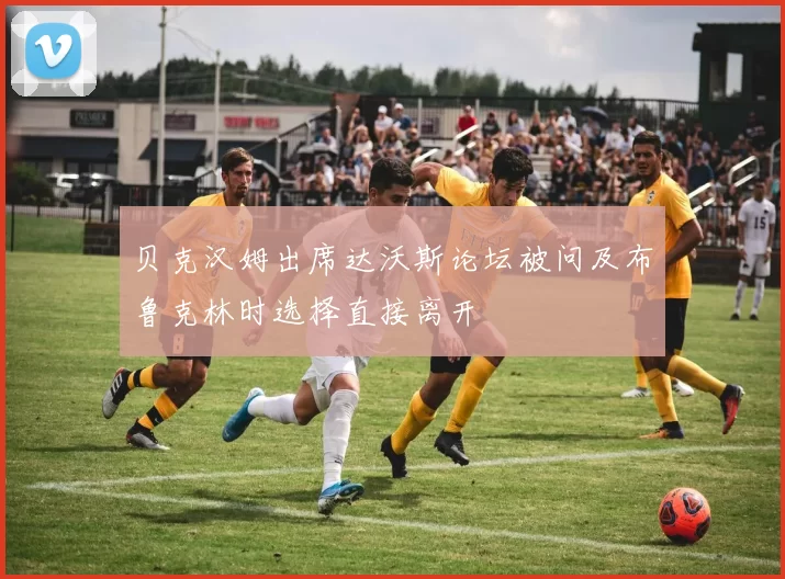 贝克汉姆出席达沃斯论坛被问及布鲁克林时选择直接离开