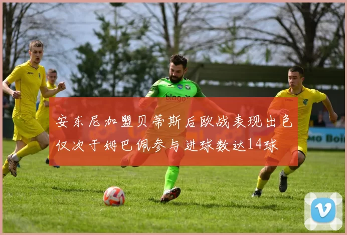 安东尼加盟贝蒂斯后欧战表现出色仅次于姆巴佩参与进球数达14球