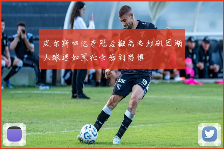 皮尔斯回忆夺冠后搬离洛杉矶因湖人球迷如黑社会感到恐惧