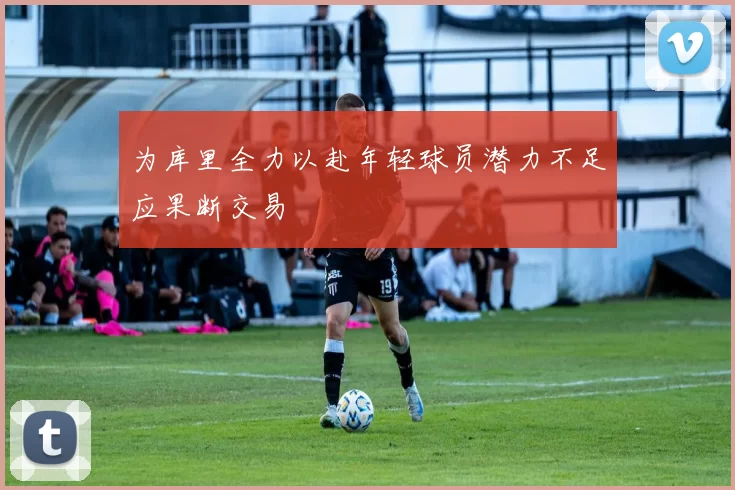 为库里全力以赴年轻球员潜力不足应果断交易