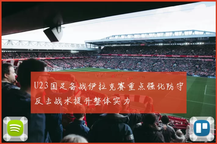 U23国足备战伊拉克赛重点强化防守反击战术提升整体实力